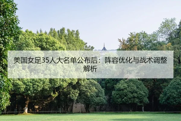 美国女足35人大名单公布后：阵容优化与战术调整解析